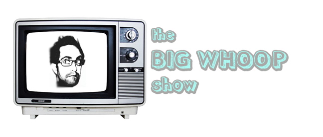 the BIG WHOOP show