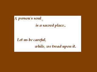 A person's soul is a sacred place. Let us be careful while we tread upon it.