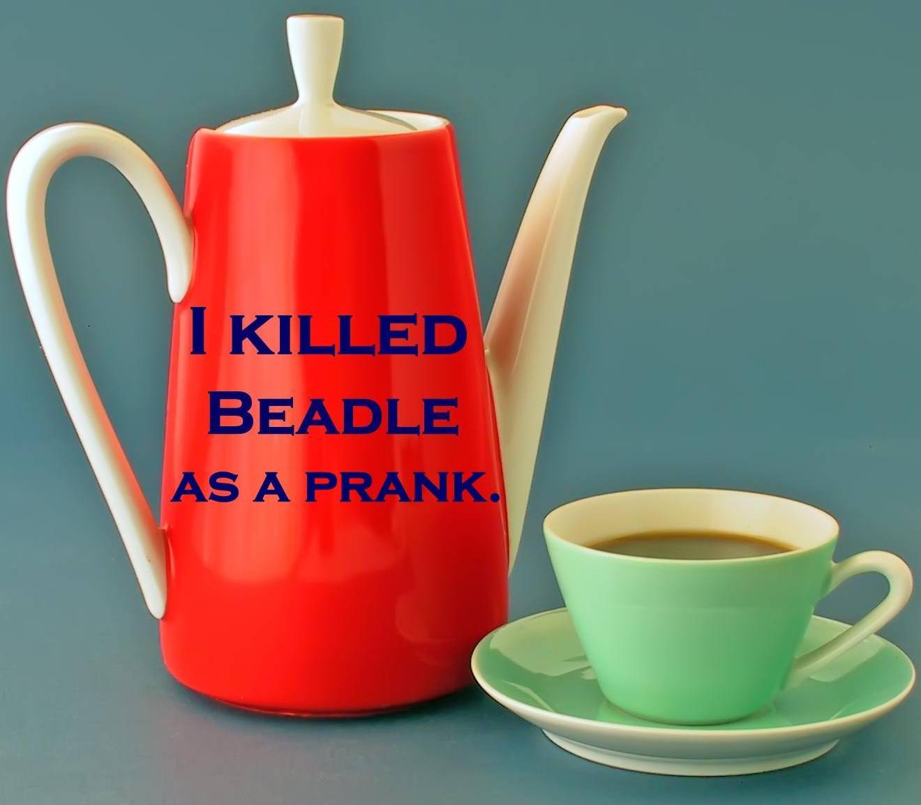 I killed Beadle as a prank.
