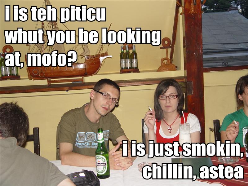 [i-is-teh-piticu-whut-you-be-looking-at-mofo-i-is-just-smokin-chillin-astea.jpg]